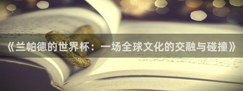 世界杯足球比赛:《兰帕德的世界杯:一场全球文化的交融与碰撞》